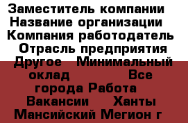 Заместитель компании › Название организации ­ Компания-работодатель › Отрасль предприятия ­ Другое › Минимальный оклад ­ 35 000 - Все города Работа » Вакансии   . Ханты-Мансийский,Мегион г.